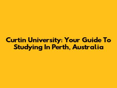 Curtin University: Your Guide To Studying In Perth, Australia