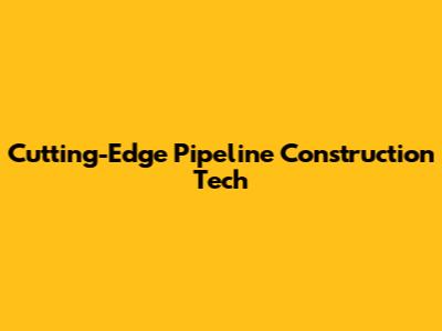 Cutting-Edge Pipeline Construction Tech
