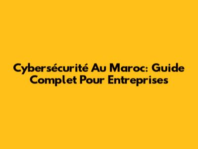 Cybersécurité Au Maroc: Guide Complet Pour Entreprises