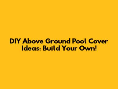 DIY Above Ground Pool Cover Ideas: Build Your Own!