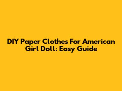 DIY Paper Clothes For American Girl Doll: Easy Guide