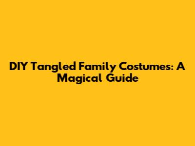 DIY Tangled Family Costumes: A Magical Guide