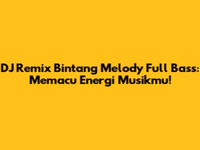 DJ Remix Bintang Melody Full Bass: Memacu Energi Musikmu!