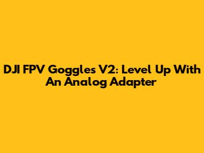 DJI FPV Goggles V2: Level Up With An Analog Adapter