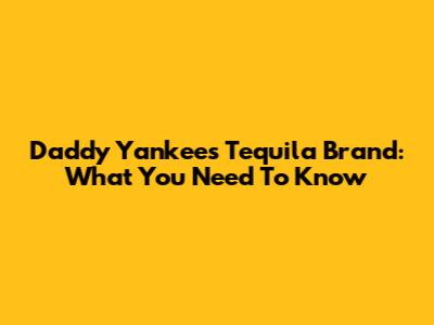 Daddy Yankee's Tequila Brand: What You Need To Know