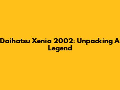 Daihatsu Xenia 2002: Unpacking A Legend