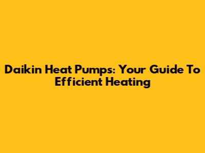 Daikin Heat Pumps: Your Guide To Efficient Heating