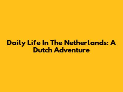 Daily Life In The Netherlands: A Dutch Adventure