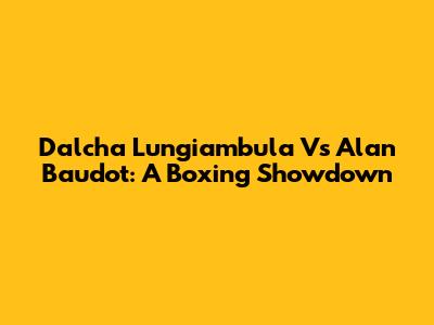 Dalcha Lungiambula Vs Alan Baudot: A Boxing Showdown