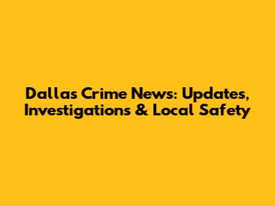 Dallas Crime News: Updates, Investigations & Local Safety