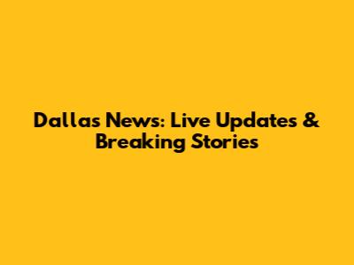 Dallas News: Live Updates & Breaking Stories