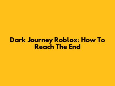 Dark Journey Roblox: How To Reach The End