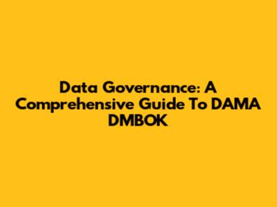 Data Governance: A Comprehensive Guide To DAMA DMBOK