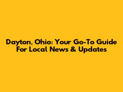 Dayton, Ohio: Your Go-To Guide For Local News & Updates