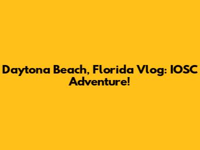 Daytona Beach, Florida Vlog: IOSC Adventure!