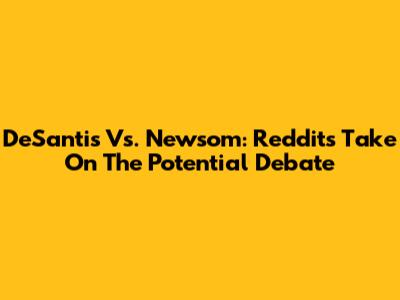 DeSantis Vs. Newsom: Reddit's Take On The Potential Debate