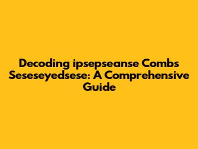 Decoding 'ipsepseanse Combs Seseseyedsese': A Comprehensive Guide