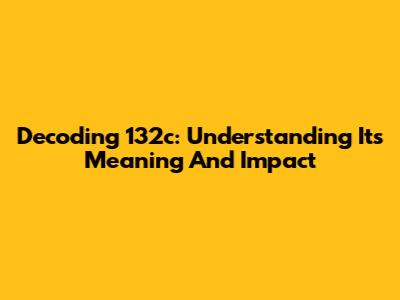 Decoding 132c: Understanding Its Meaning And Impact