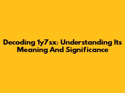 Decoding 1y7sx: Understanding Its Meaning And Significance