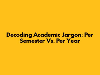 Decoding Academic Jargon: Per Semester Vs. Per Year