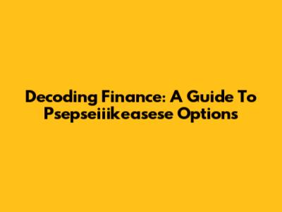 Decoding Finance: A Guide To Psepseiiikeasese Options