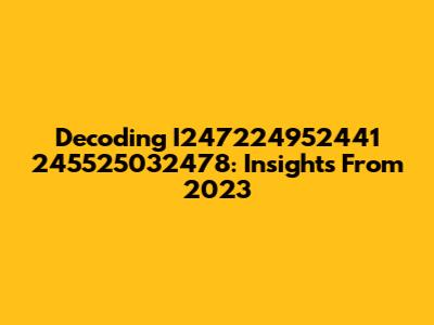 Decoding I247224952441 245525032478: Insights From 2023