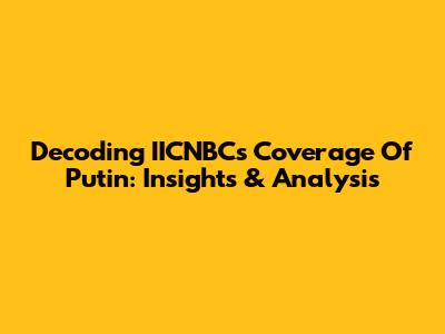 Decoding IICNBC's Coverage Of Putin: Insights & Analysis