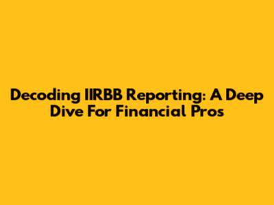 Decoding IIRBB Reporting: A Deep Dive For Financial Pros