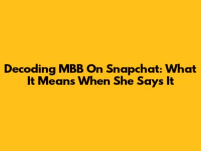 Decoding MBB On Snapchat: What It Means When She Says It