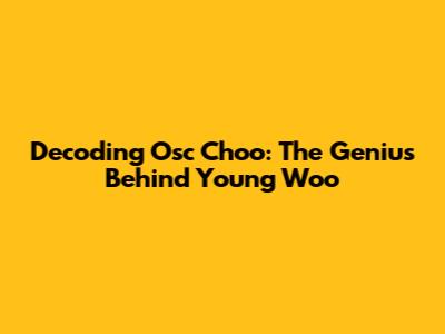 Decoding Osc Choo: The Genius Behind Young Woo