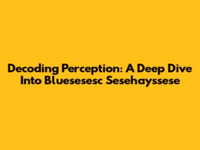 Decoding Perception: A Deep Dive Into Bluesesesc Sesehayssese