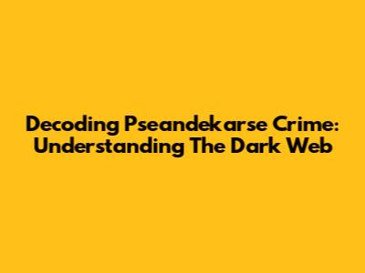 Decoding Pseandekarse Crime: Understanding The Dark Web