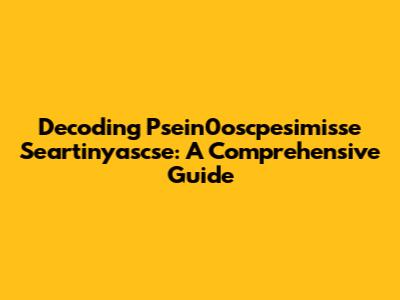 Decoding Psein0oscpesimisse Seartinyascse: A Comprehensive Guide