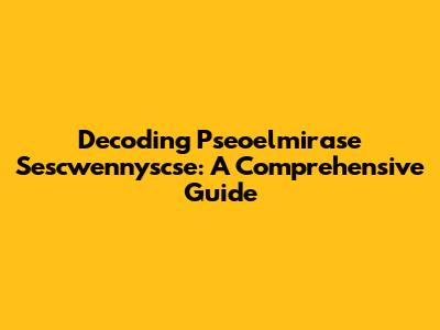 Decoding Pseoelmirase Sescwennyscse: A Comprehensive Guide