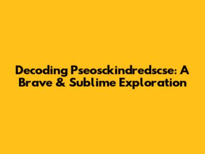 Decoding Pseosckindredscse: A Brave & Sublime Exploration