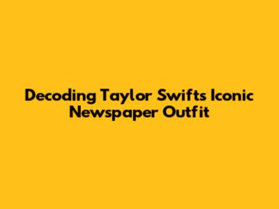 Decoding Taylor Swift's Iconic Newspaper Outfit