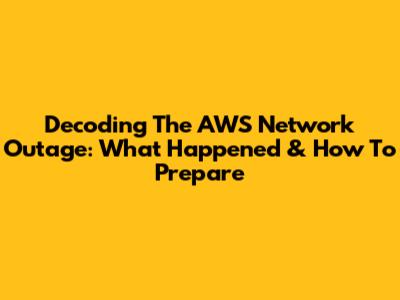 Decoding The AWS Network Outage: What Happened & How To Prepare