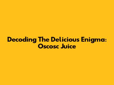 Decoding The Delicious Enigma: Oscosc Juice