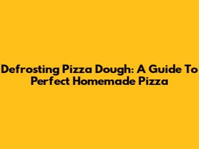 Defrosting Pizza Dough: A Guide To Perfect Homemade Pizza