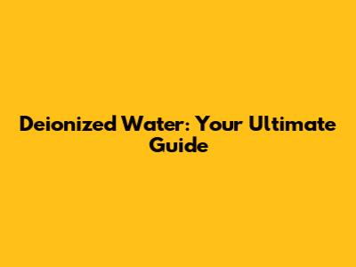 Deionized Water: Your Ultimate Guide