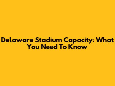 Delaware Stadium Capacity: What You Need To Know