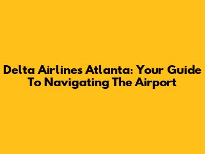 Delta Airlines Atlanta: Your Guide To Navigating The Airport