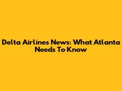 Delta Airlines News: What Atlanta Needs To Know