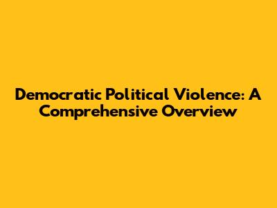 Democratic Political Violence: A Comprehensive Overview