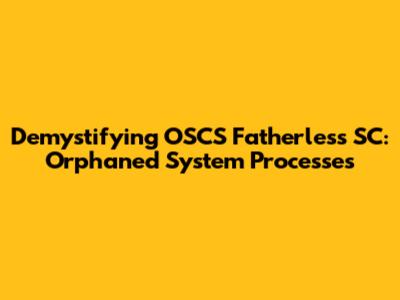 Demystifying OSCS Fatherless SC: Orphaned System Processes