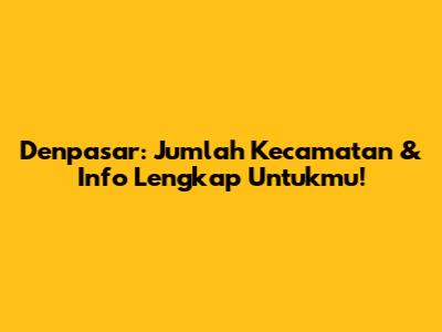 Denpasar: Jumlah Kecamatan & Info Lengkap Untukmu!