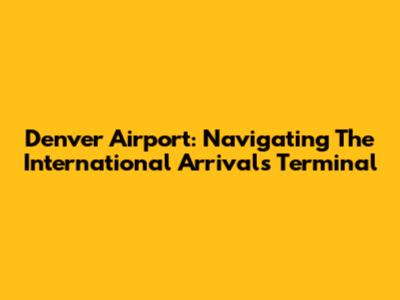 Denver Airport: Navigating The International Arrivals Terminal