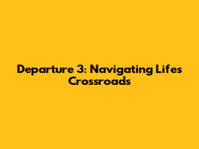 Departure 3: Navigating Life's Crossroads