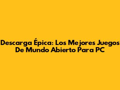 Descarga Épica: Los Mejores Juegos De Mundo Abierto Para PC