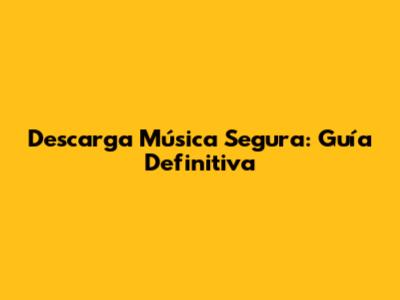 Descarga Música Segura: Guía Definitiva